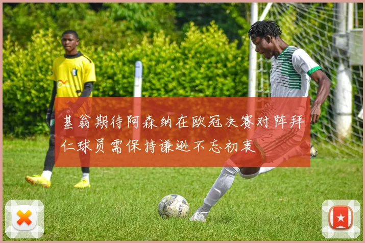 基翁期待阿森纳在欧冠决赛对阵拜仁球员需保持谦逊不忘初衷