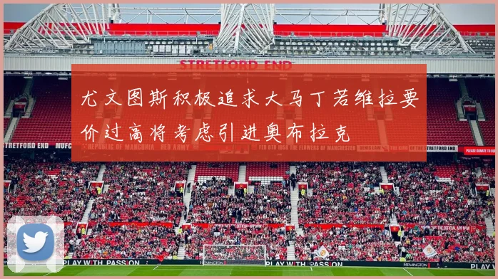 尤文图斯积极追求大马丁若维拉要价过高将考虑引进奥布拉克