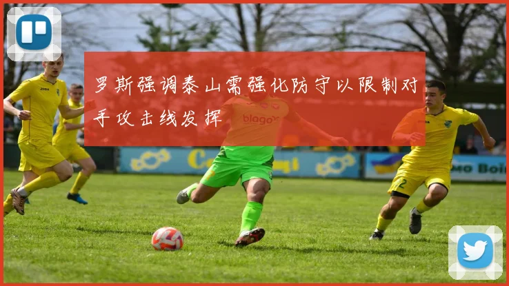罗斯强调泰山需强化防守以限制对手攻击线发挥