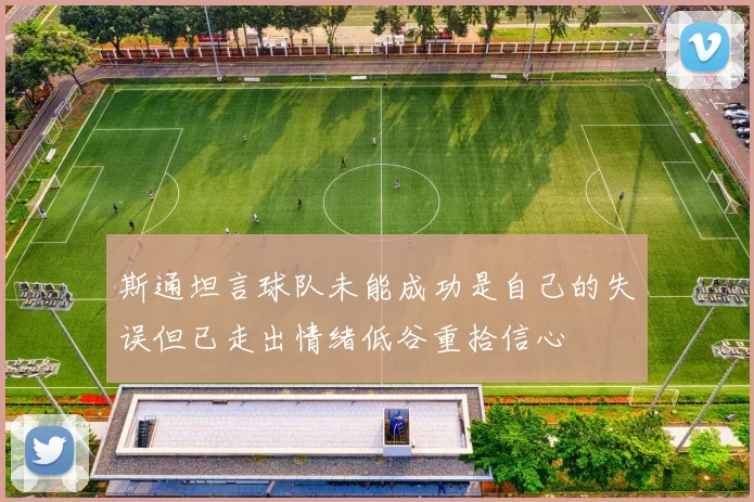 斯通坦言球队未能成功是自己的失误但已走出情绪低谷重拾信心