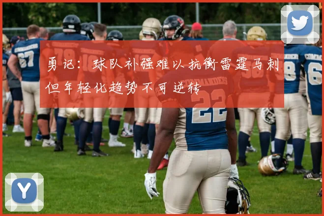 勇记：球队补强难以抗衡雷霆马刺但年轻化趋势不可逆转