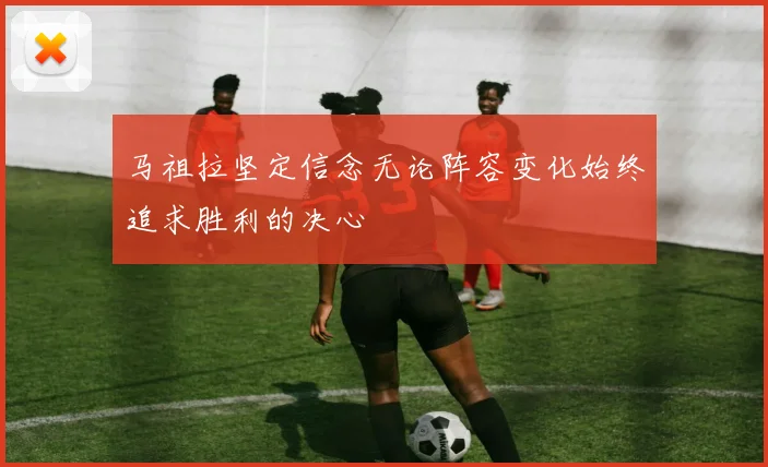 马祖拉坚定信念无论阵容变化始终追求胜利的决心