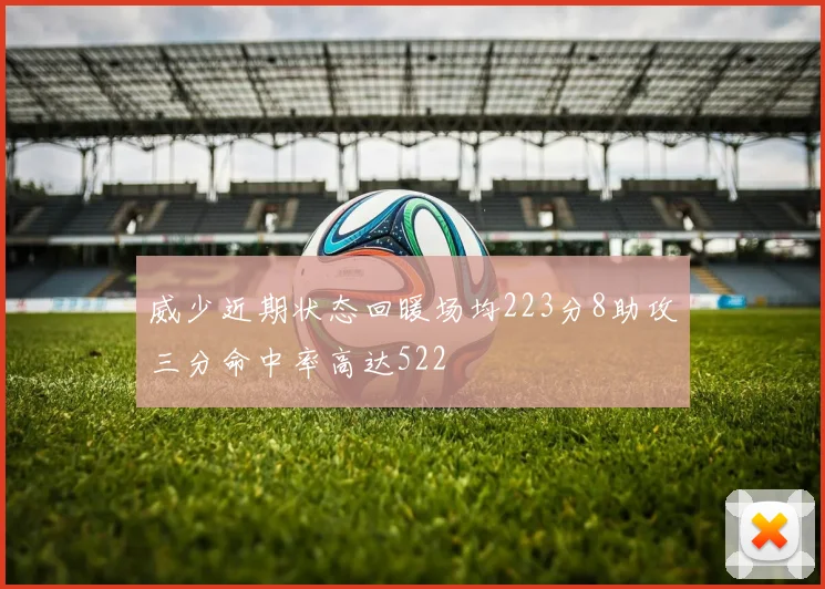 威少近期状态回暖场均223分8助攻三分命中率高达522