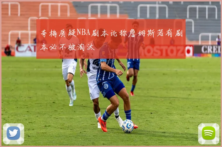 夸梅质疑NBA剧本论称詹姆斯若有剧本必不被淘汰