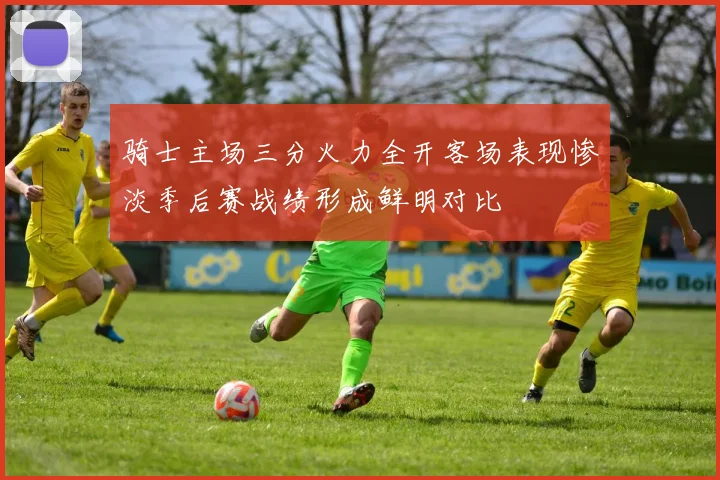骑士主场三分火力全开客场表现惨淡季后赛战绩形成鲜明对比