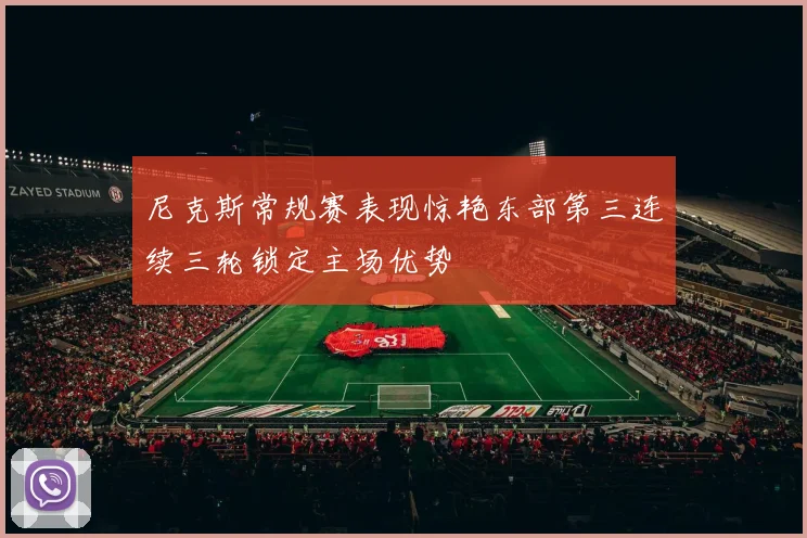 尼克斯常规赛表现惊艳东部第三连续三轮锁定主场优势