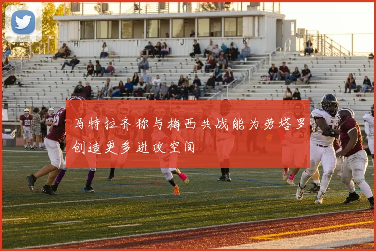 马特拉齐称与梅西共战能为劳塔罗创造更多进攻空间