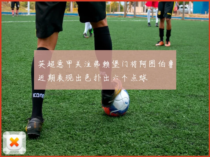 英超意甲关注弗赖堡门将阿图伯鲁近期表现出色扑出六个点球