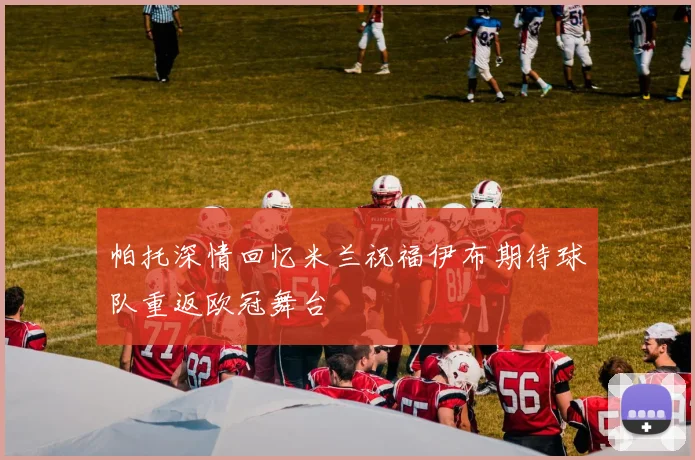 帕托深情回忆米兰祝福伊布期待球队重返欧冠舞台
