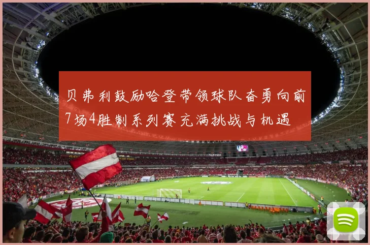 贝弗利鼓励哈登带领球队奋勇向前7场4胜制系列赛充满挑战与机遇
