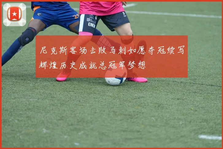 尼克斯客场击败马刺如愿夺冠续写辉煌历史成就总冠军梦想