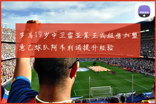 罗马19岁中卫雷亚莱正式租借加盟意乙球队阿韦利诺提升经验