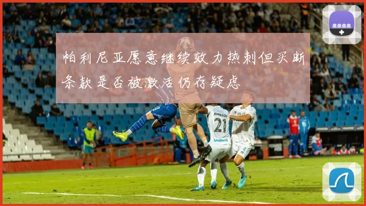 帕利尼亚愿意继续效力热刺但买断条款是否被激活仍存疑虑