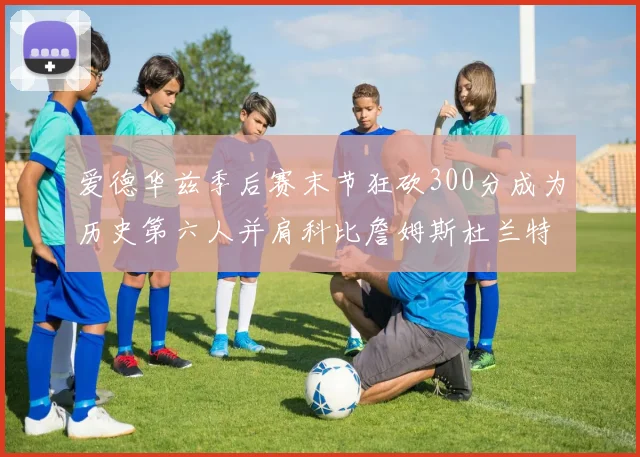 爱德华兹季后赛末节狂砍300分成为历史第六人并肩科比詹姆斯杜兰特韦德