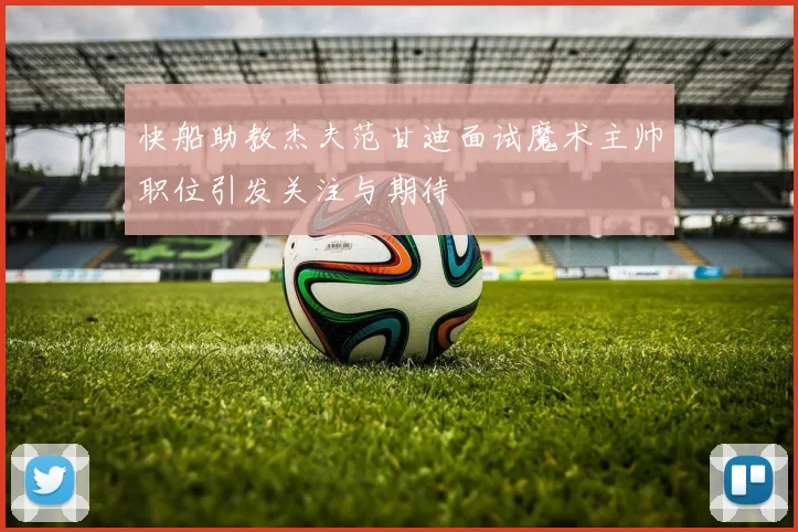 快船助教杰夫范甘迪面试魔术主帅职位引发关注与期待