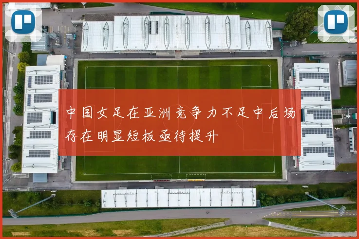 中国女足在亚洲竞争力不足中后场存在明显短板亟待提升