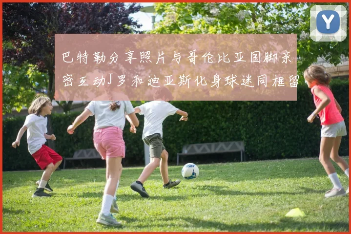 巴特勒分享照片与哥伦比亚国脚亲密互动J罗和迪亚斯化身球迷同框留念
