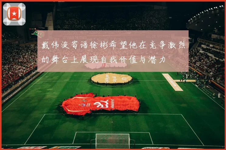 戴伟浚寄语徐彬希望他在竞争激烈的舞台上展现自我价值与潜力