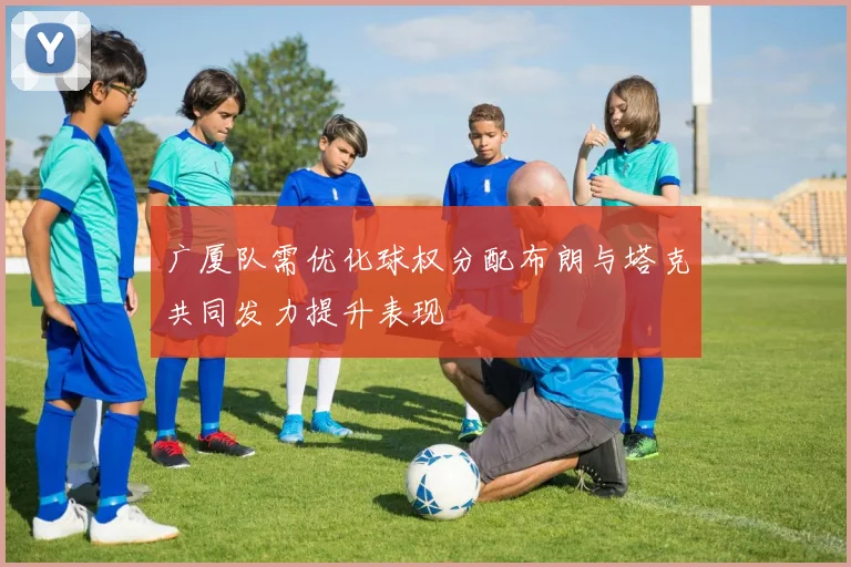 广厦队需优化球权分配布朗与塔克共同发力提升表现